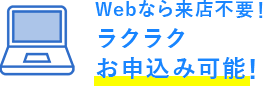 Webなら来店不要！ラクラクお申込み可能！