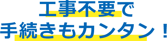 工事不要で手続きカンタン！