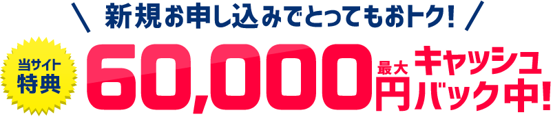 当サイト特典 新規お申し込みでとってもおトク！最大60,000円キャッシュバック