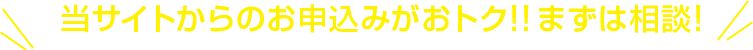 当サイトからのお申込みがおトク！！まずは相談！