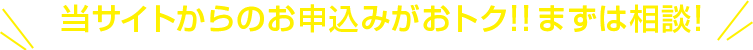 当サイトからのお申込みがおトク!!まずは相談!