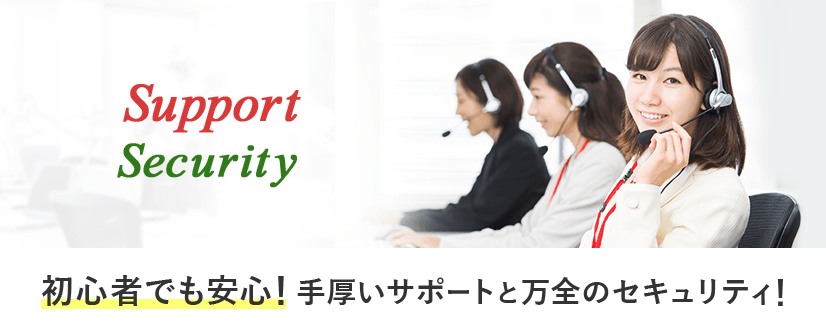 初心者でも安心!手厚いサポートと万全セキュリティ!