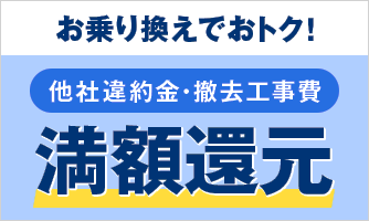 お乗り換えでおトク!他社違約金・撤去工事費 満額還元