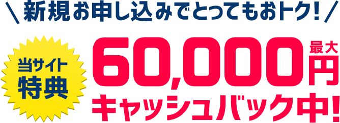 新規お申し込みでとってもおトク！当サイト特典 最大60,000円キャッシュバック中！