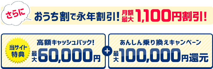 さらにおうち割で永年割引!月額最安1,100円 当サイト特典高額キャッシュバック!最大60,000円+あんしん乗り換えキャンペーン最大100,000円還元