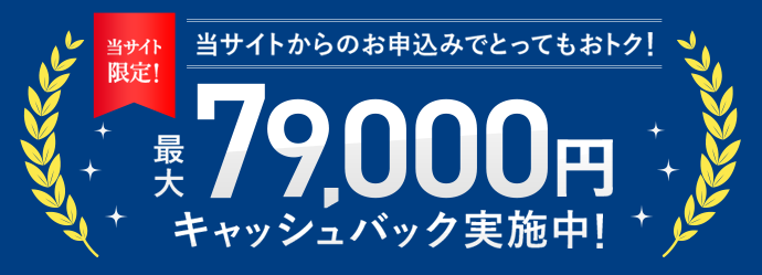 当サイトからのお申込みでとってもおトク！最大79,000円キャッシュバック実施中！