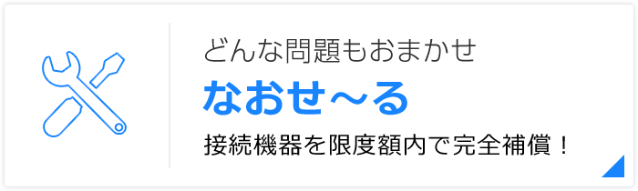 どんな問題もおまかせ なおせ〜る  接続機器を限度額内で完全補償！