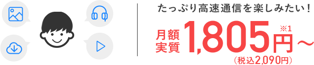 たっぷり高速通信を楽しみたい！月額実質1,805円～