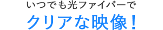 いつでも光ファイバーでクリアな映像!