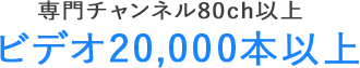専門チャンネル80ch以上ビデオ20,000本以上