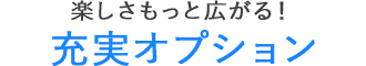 楽しさもっと広がる!充実オプション