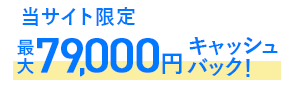 当サイト限定最大79,000円キャッシュバック