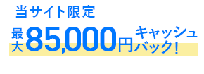 当サイト限定最大85,000円キャッシュバック