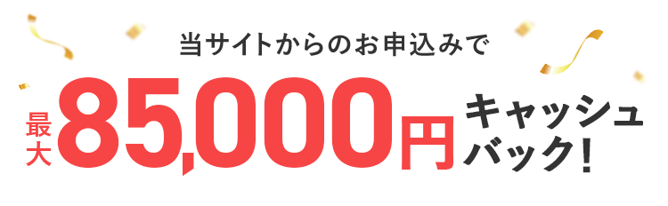 当サイトからのお申込みで最大85,000円キャッシュバック