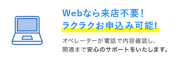 Webなら来店不要！ラクラクお申込み可能！