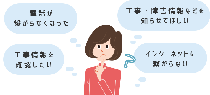 電話が繋がらなくなった 工事・障害情報などを知らせてほしい 工事情報を確認したい インターネットに繋がらない