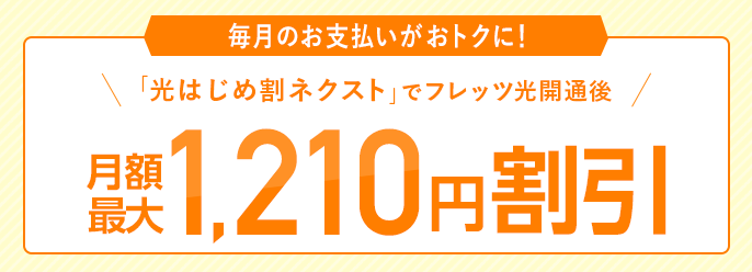 毎月のお支払いがおトクに！「光はじめ割ネクスト」でフレッツ光開通後 月額最大1,210円理引