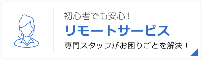 初心者でも安心！ リモートサービス 専門スタッフがお困りごとを解決！