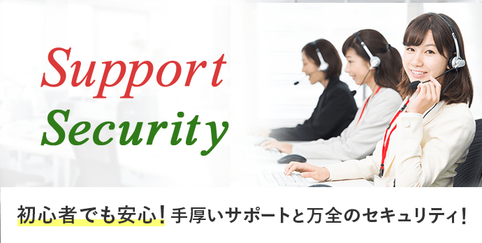 初心者でも安心！手厚いサポートと万全のセキュリティ！