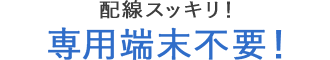 配線スッキリ！専用端末不要！