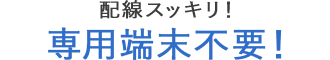 配線スッキリ!専用端末不要!