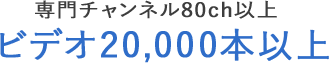 専門チャンネル80ch以上ビデオ20,000本以上