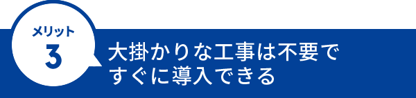 大掛かりな工事は不要ですぐに導入できる