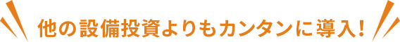 他の設備投資よりもカンタンに導入